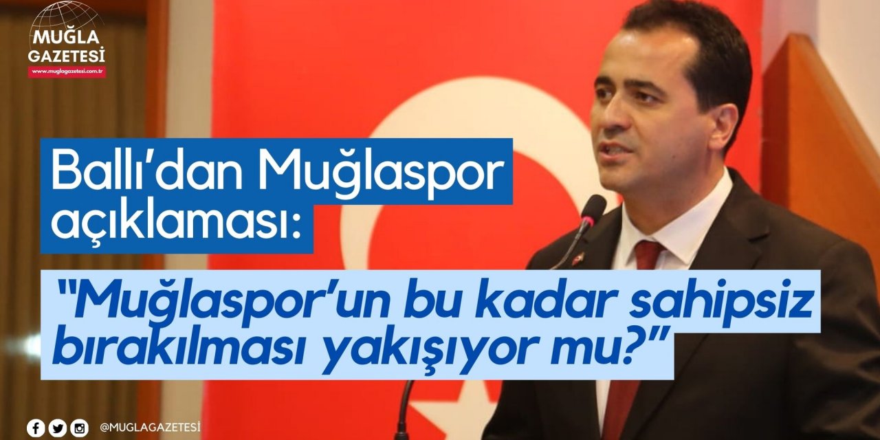 Ballı’dan Muğlaspor açıklaması: “Muğlaspor’un bu kadar sahipsiz bırakılması yakışıyor mu?”