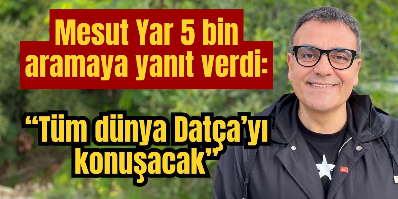 Mesut Yar 5 bin aramaya yanıt verdi: “Tüm dünya Datça’yı konuşacak”