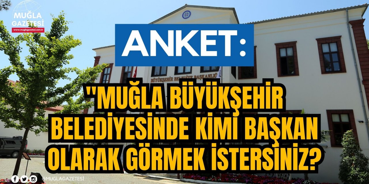 ANKET! Muğla Büyükşehir'de Başkan Kim Olmalı?
