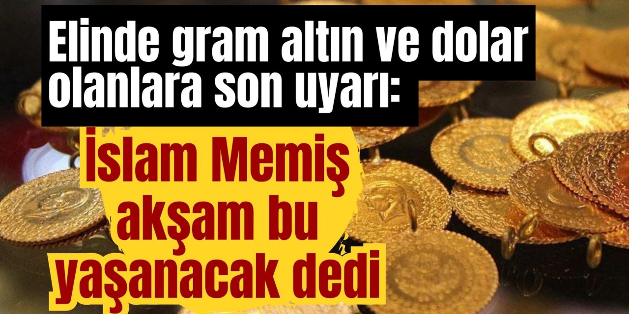 Elinde gram altın ve dolar olanlara son uyarı: İslam Memiş akşam bu yaşanacak dedi