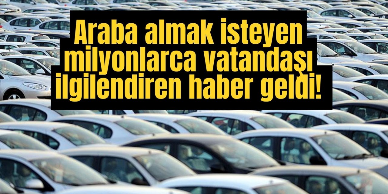 Araba almak isteyen milyonlarca vatandaşı ilgilendiren haber geldi!