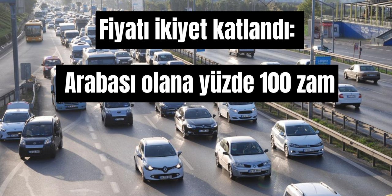 Fiyatı ikiye katlandı: Arabası olana yüzde 100 zam