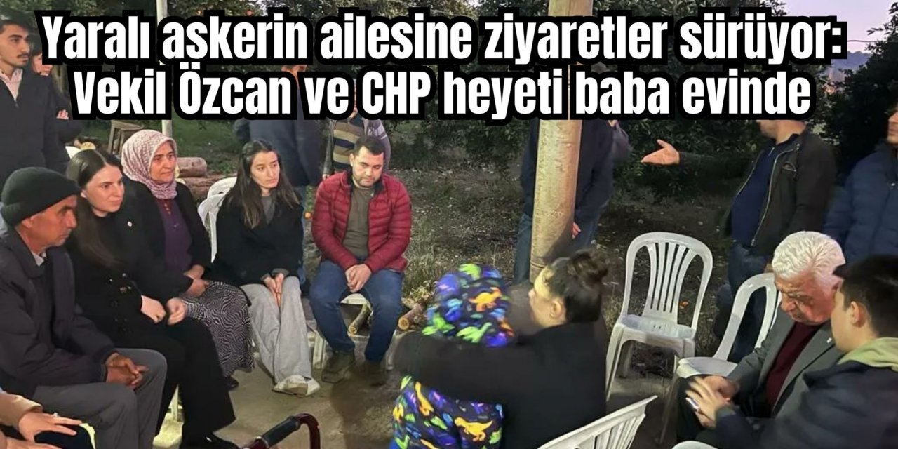 Yaralı askerin ailesine ziyaretler sürüyor: Vekil Özcan ve CHP heyeti baba evinde