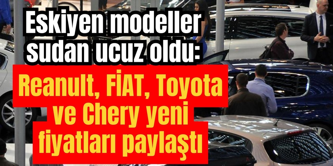 Eskiyen modeller sudan ucuz oldu: Reanult, FİAT, Toyota ve Chery yeni fiyatları paylaştı