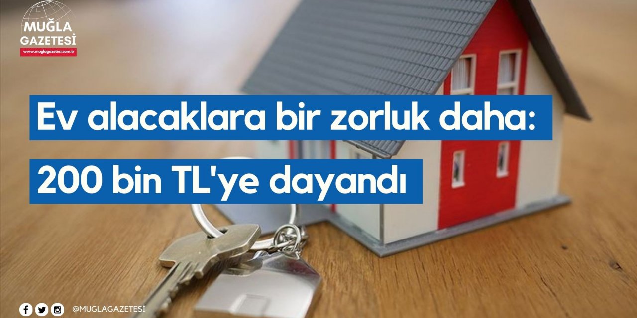 Ev alacaklara bir zorluk daha: 200 bin TL'ye dayandı