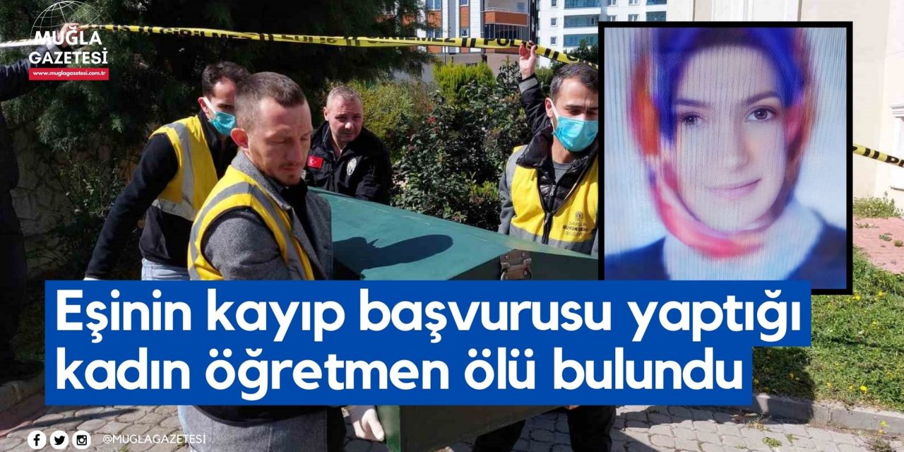 Eşinin kayıp başvurusu yaptığı kadın öğretmen ölü bulundu