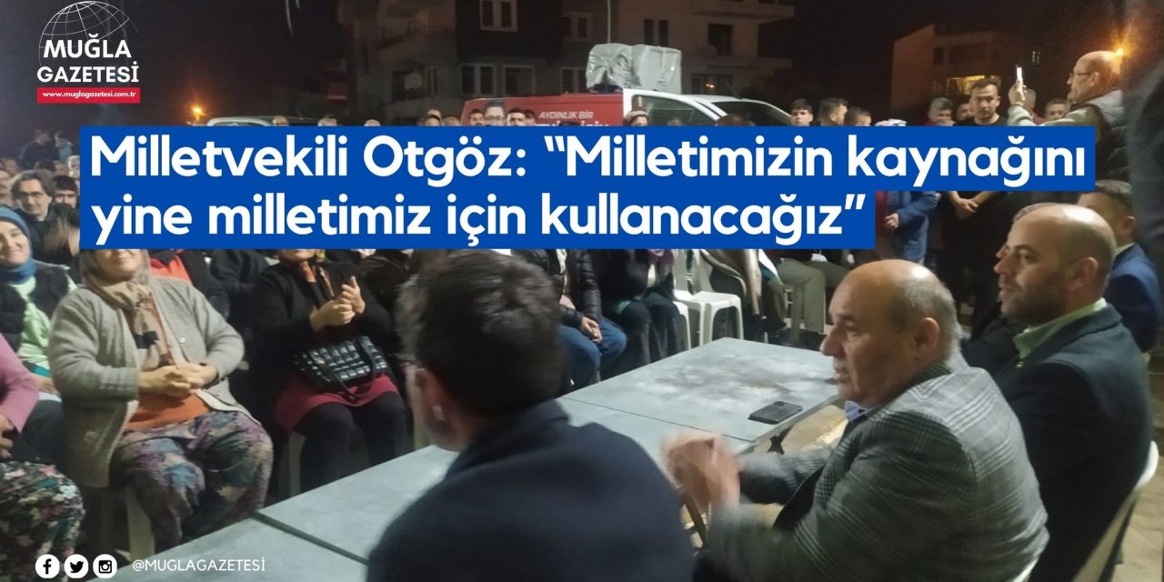 Milletvekili Otgöz: “Milletimizin kaynağını yine milletimiz için kullanacağız”