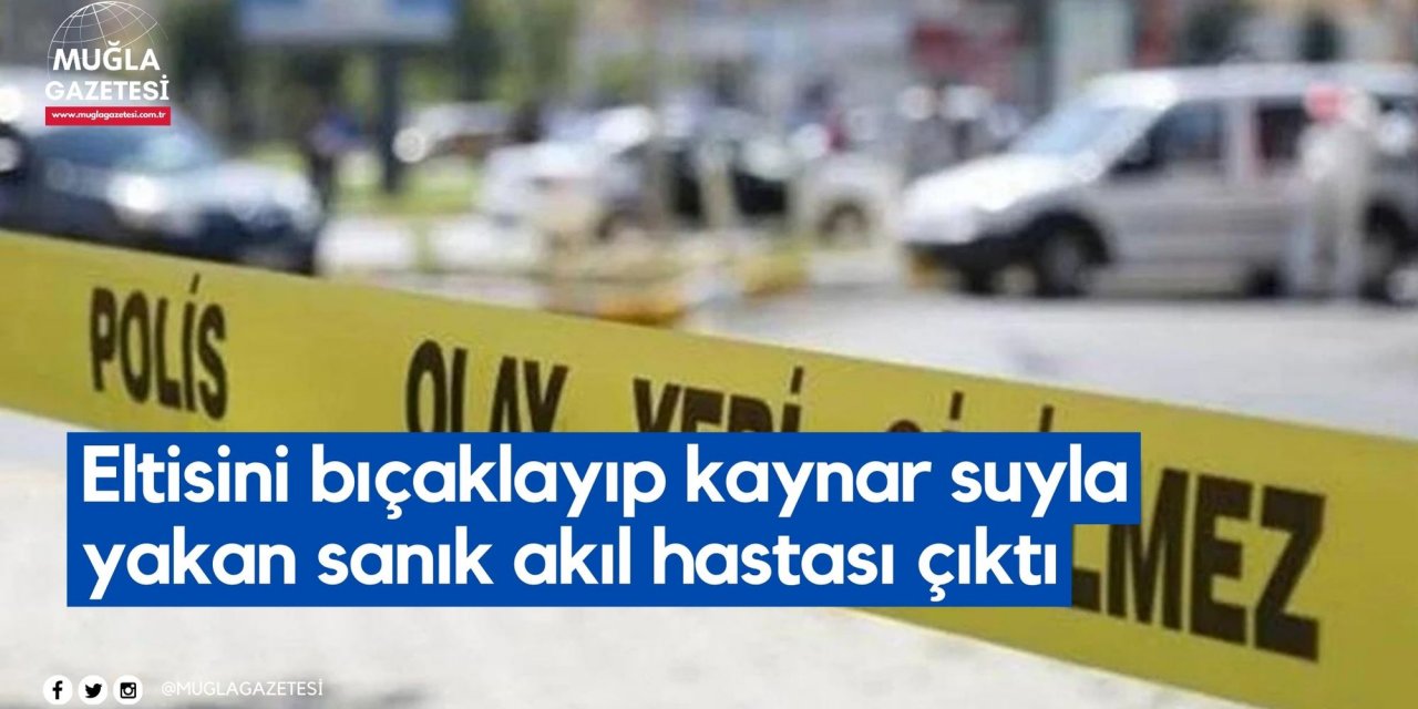 Eltisini bıçaklayıp kaynar suyla yakan sanık akıl hastası çıktı