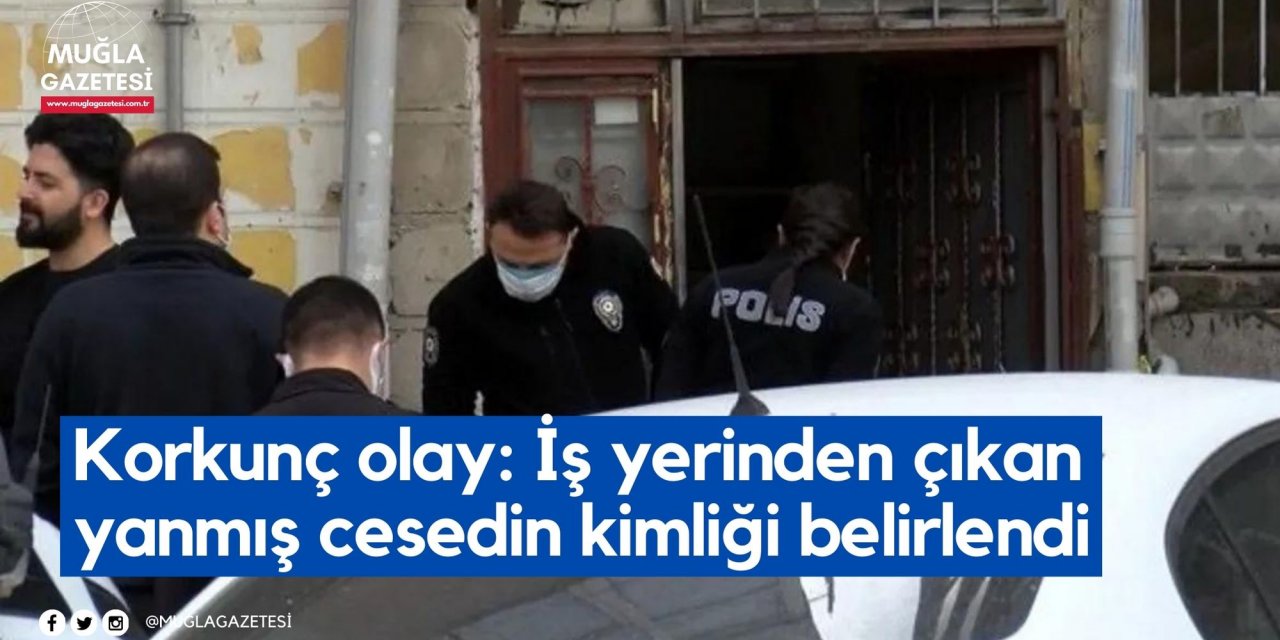 Korkunç olay: İş yerinden çıkan yanmış cesedin kimliği belirlendi