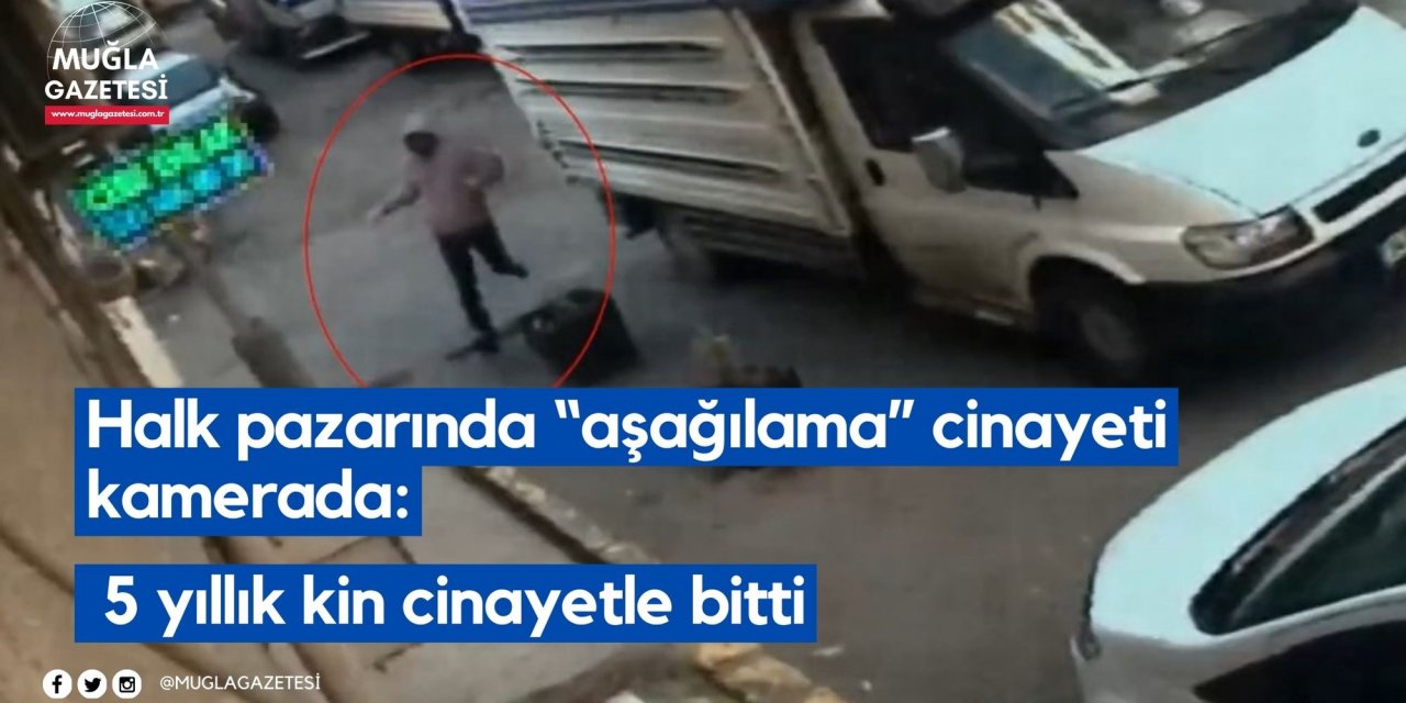 Halk pazarında “aşağılama” cinayeti kamerada: 5 yıllık kin cinayetle bitti