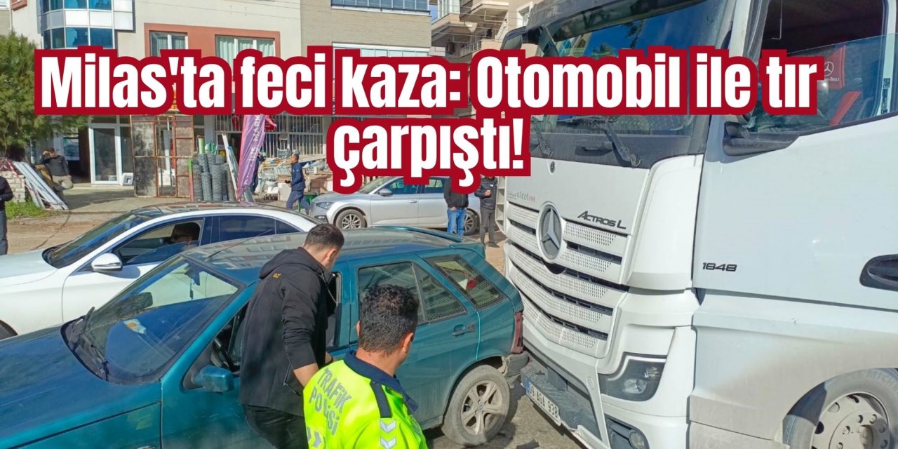 Milas'ta feci kaza: Otomobil ile tır çarpıştı!