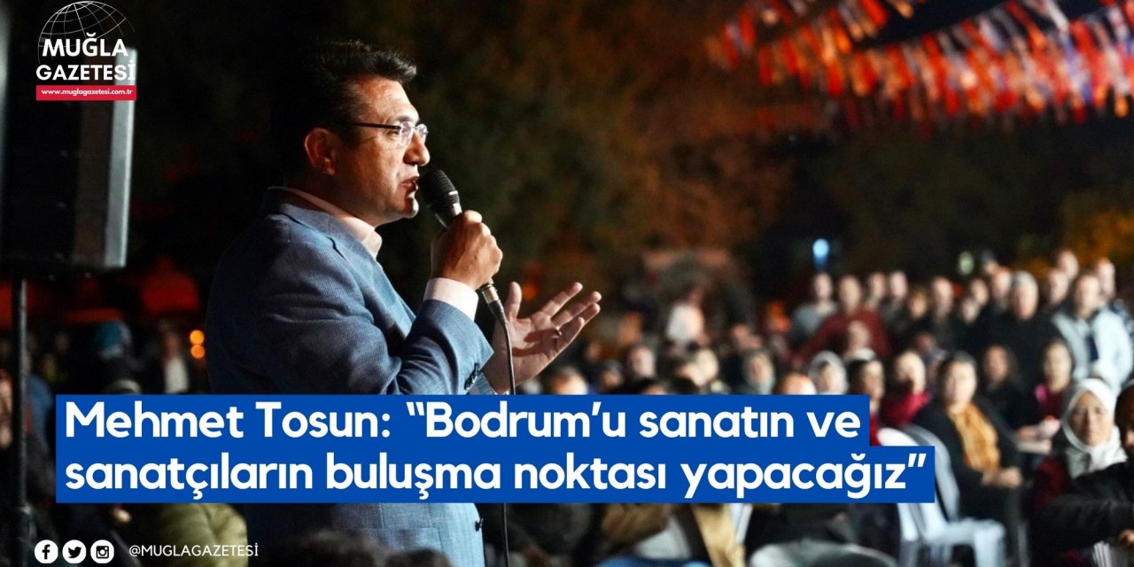 Mehmet Tosun: “Bodrum’u sanatın ve sanatçıların buluşma noktası yapacağız”