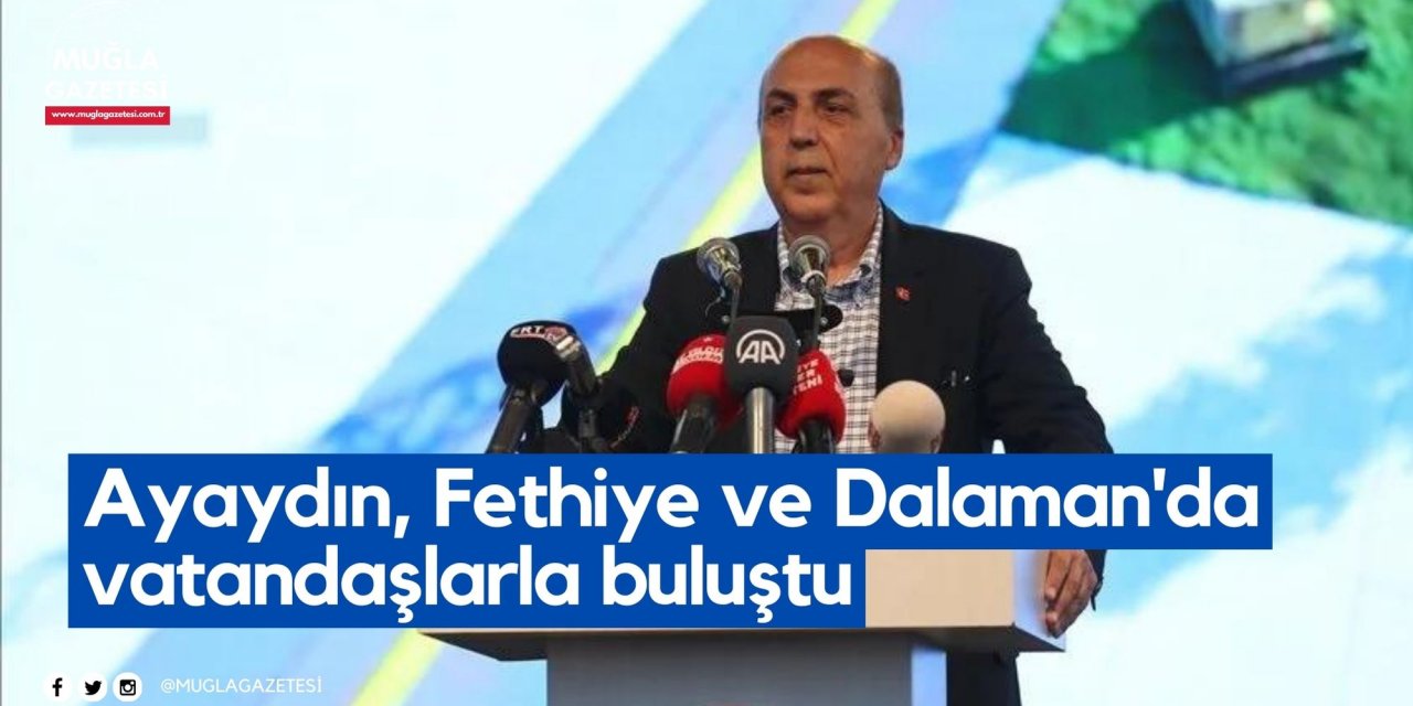 Ayaydın, Fethiye ve Dalaman'da vatandaşlarla buluştu