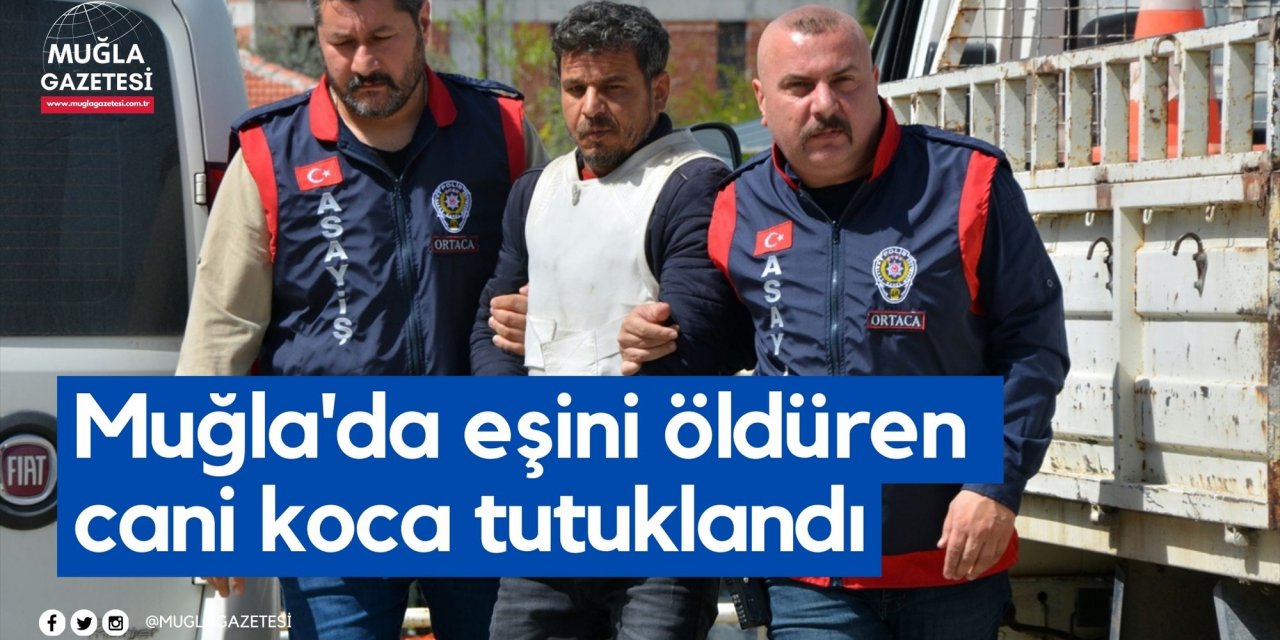 Muğla'da eşini öldüren cani koca tutuklandı