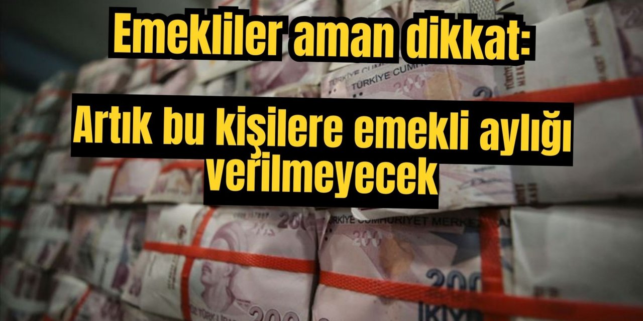 Emekliler aman dikkat: Artık bu kişilere emekli aylığı verilmeyecek