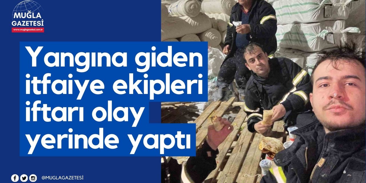 Yangına giden itfaiye ekipleri iftarı olay yerinde yaptı