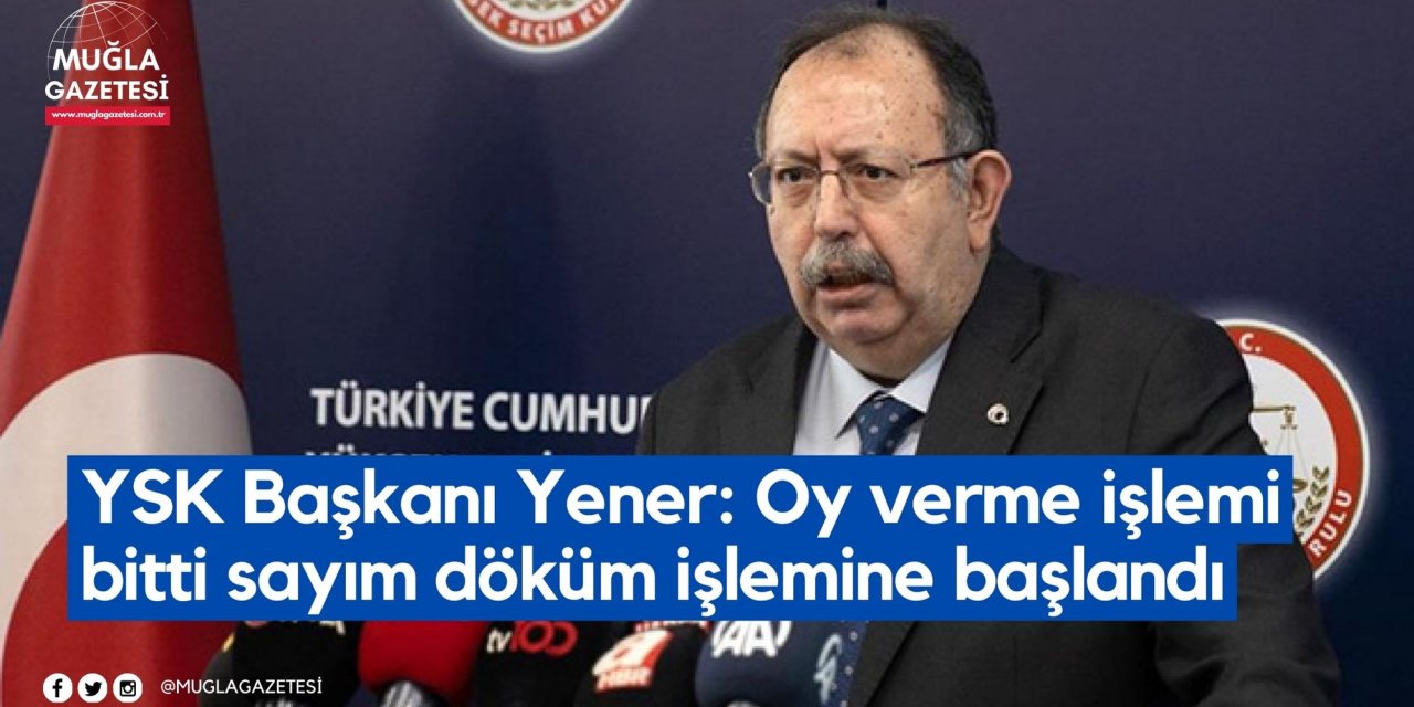 YSK Başkanı Yener: Oy verme işlemi bitti sayım döküm işlemine başlandı