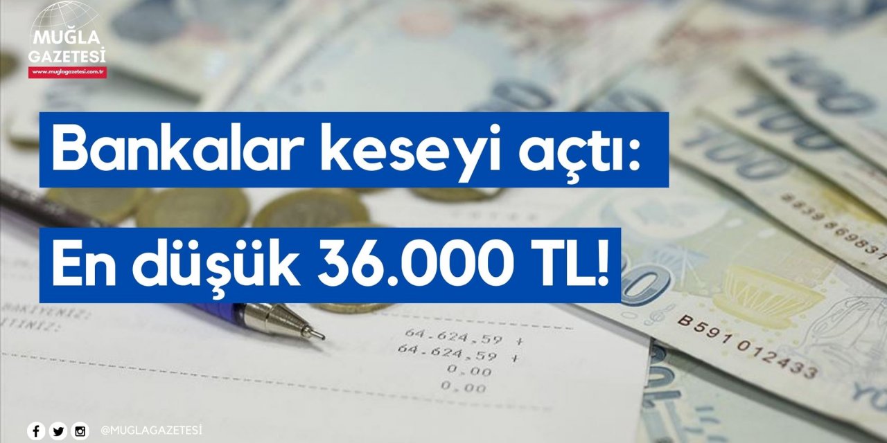 Bankalar keseyi açtı: En düşük 36.000 TL!