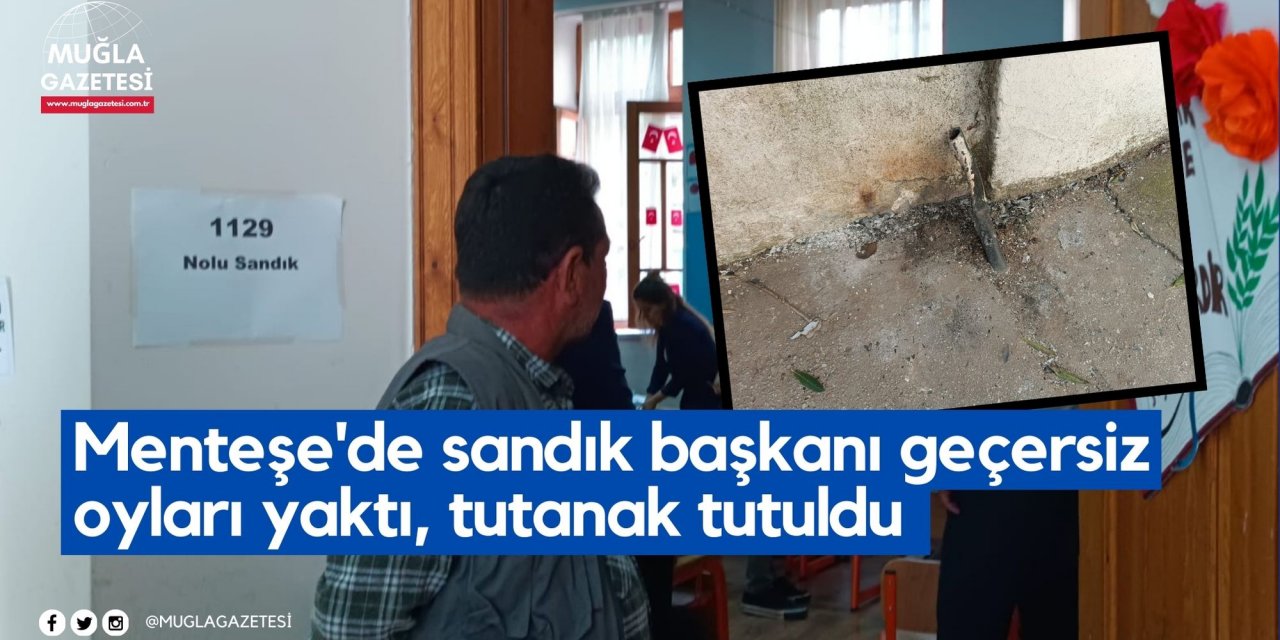 Menteşe'de sandık başkanı geçersiz oyları yaktı, tutanak tutuldu