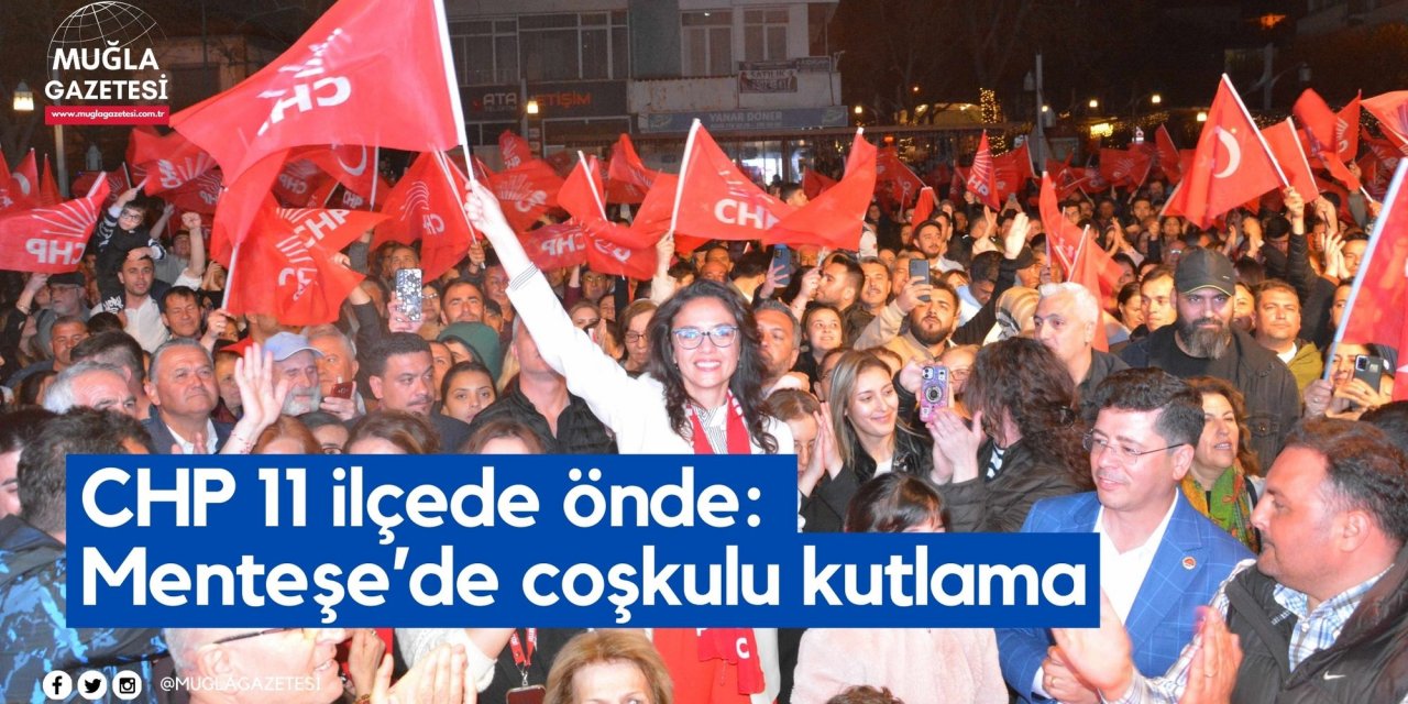 CHP 11 ilçede önde: Menteşe’de coşkulu kutlama