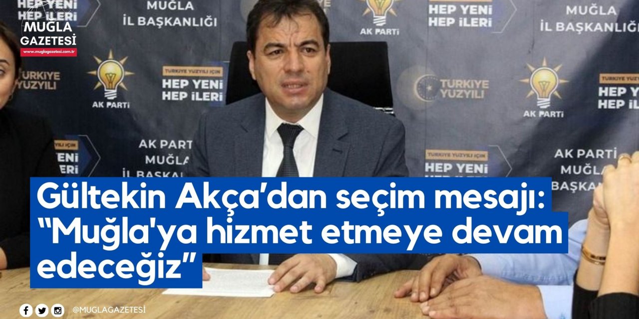 Gültekin Akça’dan seçim mesajı: “Muğla'ya hizmet etmeye devam edeceğiz”