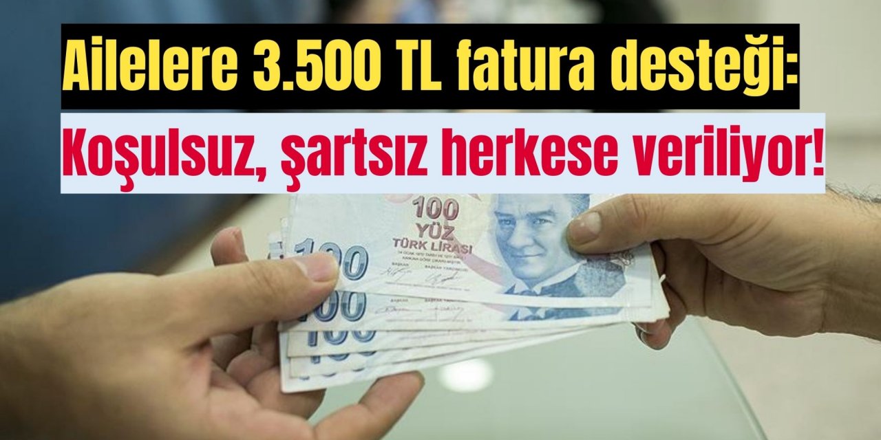 Ailelere 3.500 TL fatura desteği: Koşulsuz, şartsız herkese veriliyor!