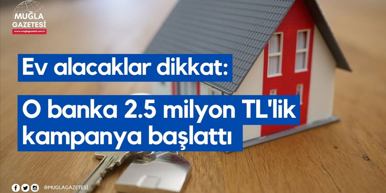 Ev alacaklar dikkat: O banka 2.5 milyon TL'lik kampanya başlattı