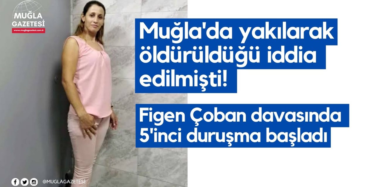 Muğla'da yakılarak öldürüldüğü iddia edilmişti! Figen Çoban davasında 5'inci duruşma başladı