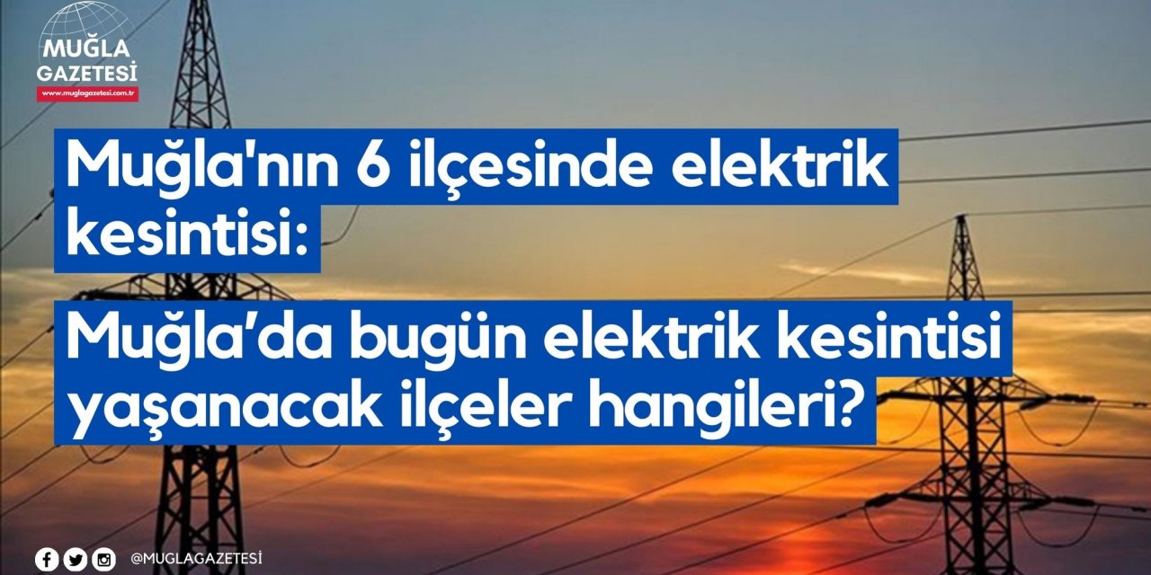 Muğla'nın 6 ilçesinde elektrik kesintisi: Muğla’da bugün elektrik kesintisi yaşanacak ilçeler hangileri?