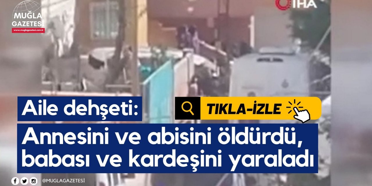 Aile dehşeti: Annesini ve abisini öldürdü, babası ve kardeşini yaraladı