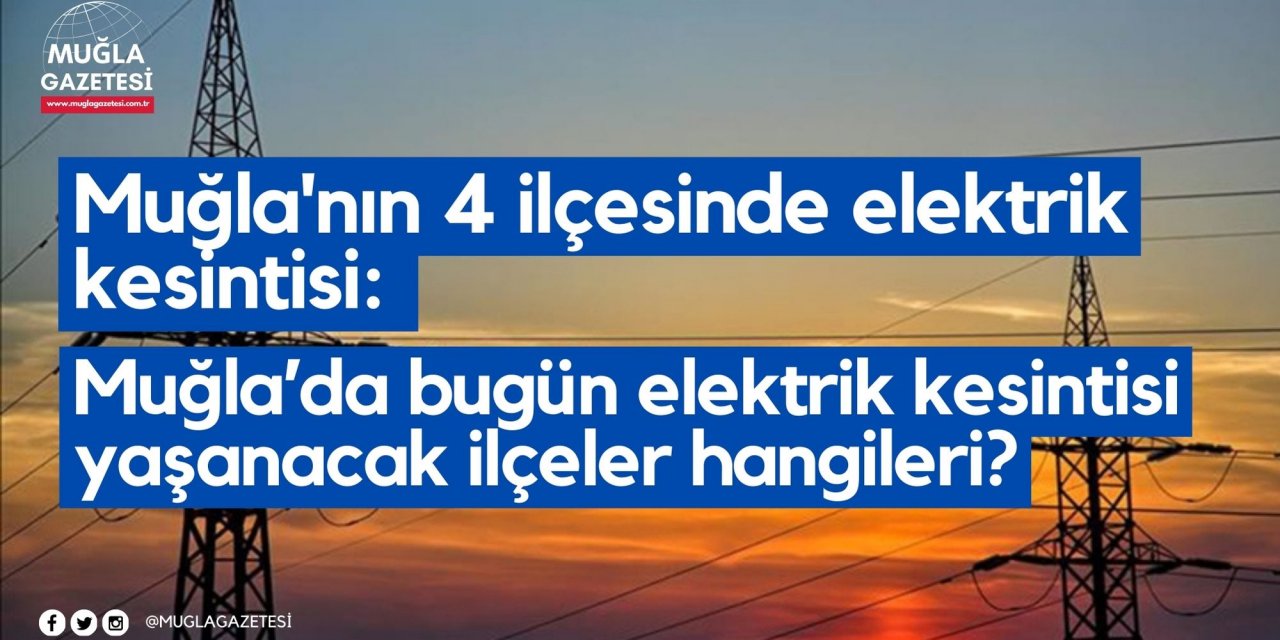 Muğla'nın 4 ilçesinde elektrik kesintisi: Muğla’da bugün elektrik kesintisi yaşanacak ilçeler hangileri?