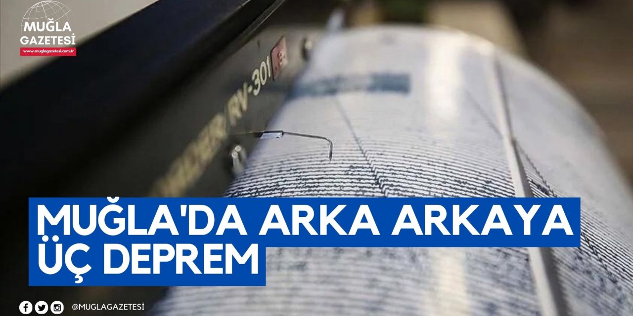 MUĞLA'DA ARKA ARKAYA ÜÇ DEPREM