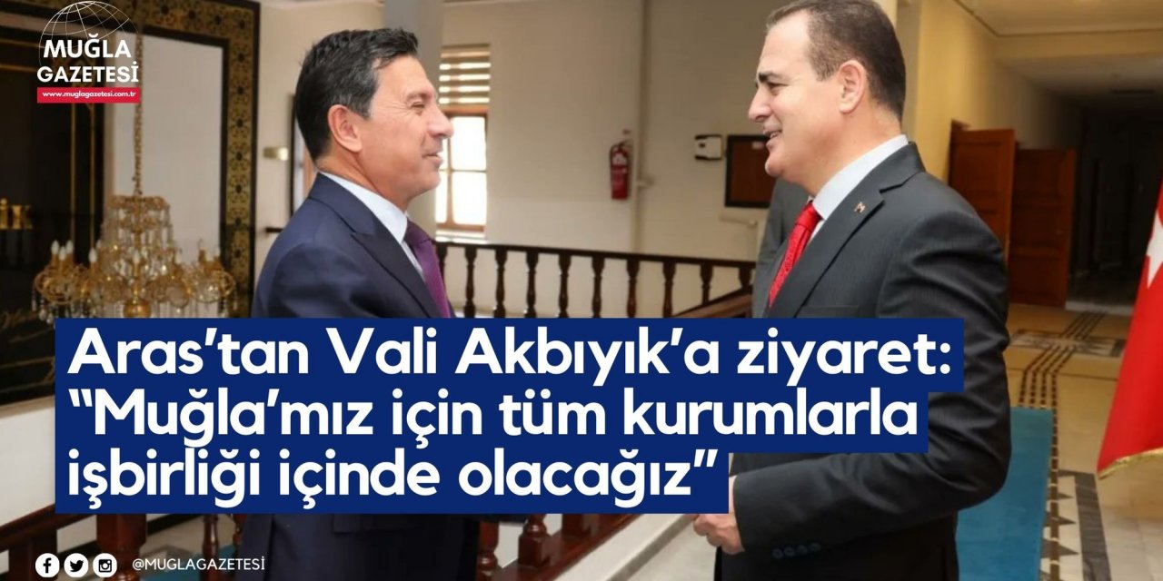 Aras’tan Vali Akbıyık’a ziyaret: “Muğla’mız için tüm kurumlarla işbirliği içinde olacağız”