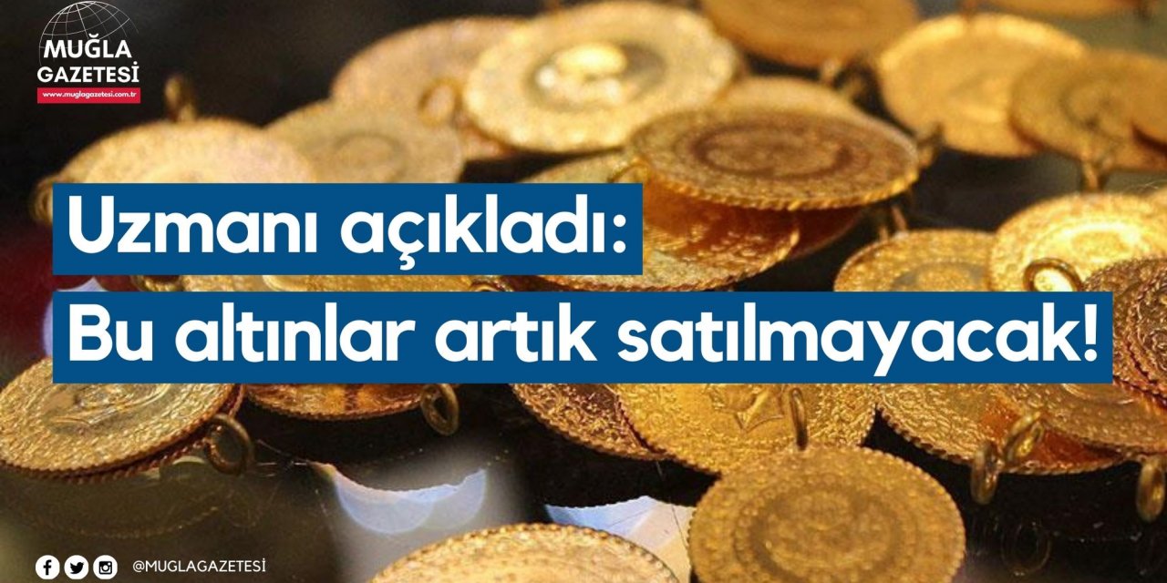Uzmanı açıkladı: Bu altınlar artık satılmayacak!