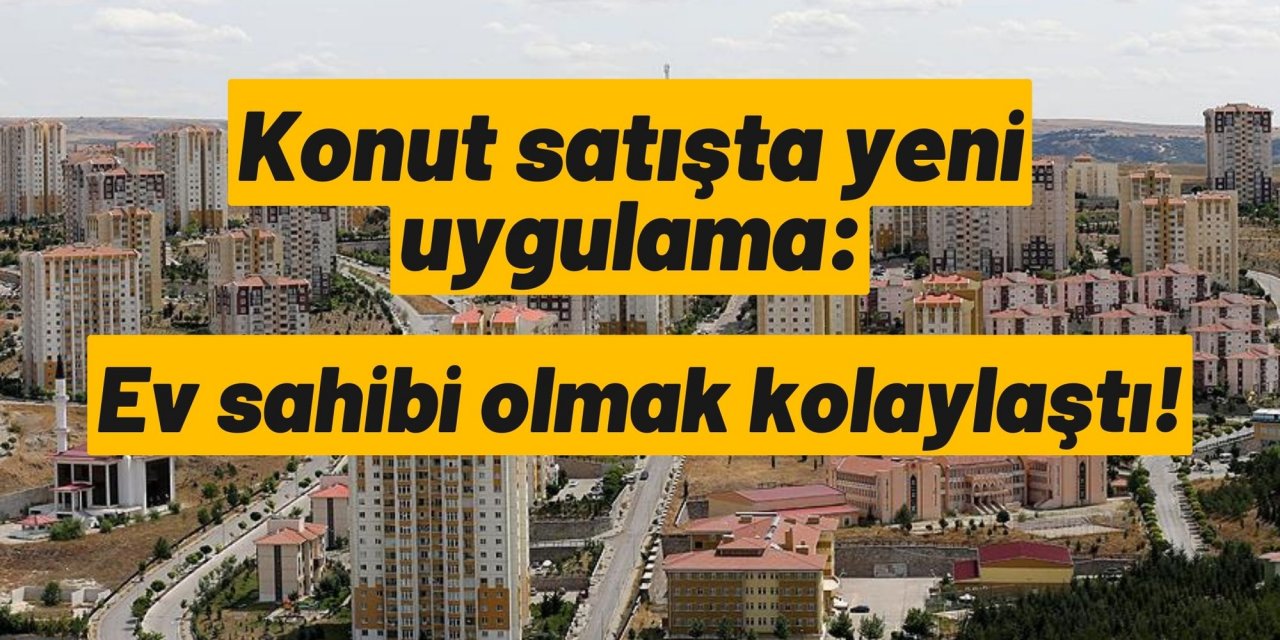 Konut satışta yeni uygulama: Ev sahibi olmak kolaylaştı!