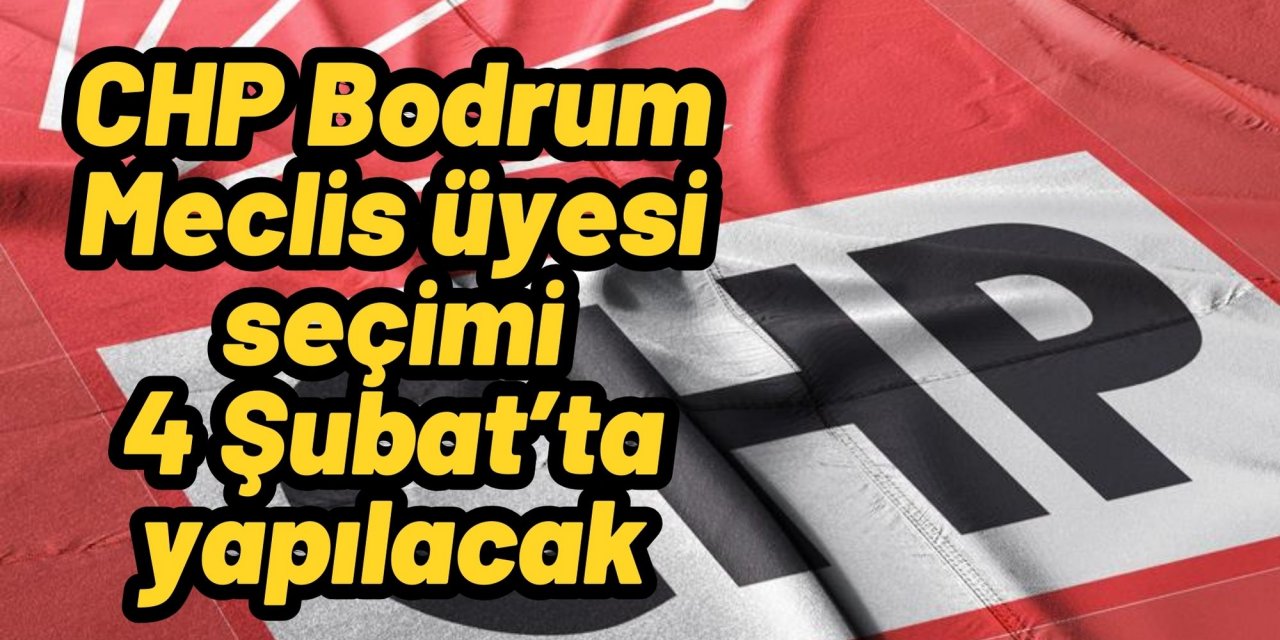 CHP Bodrum Meclis üyesi seçimi 4 Şubat’ta yapılacak