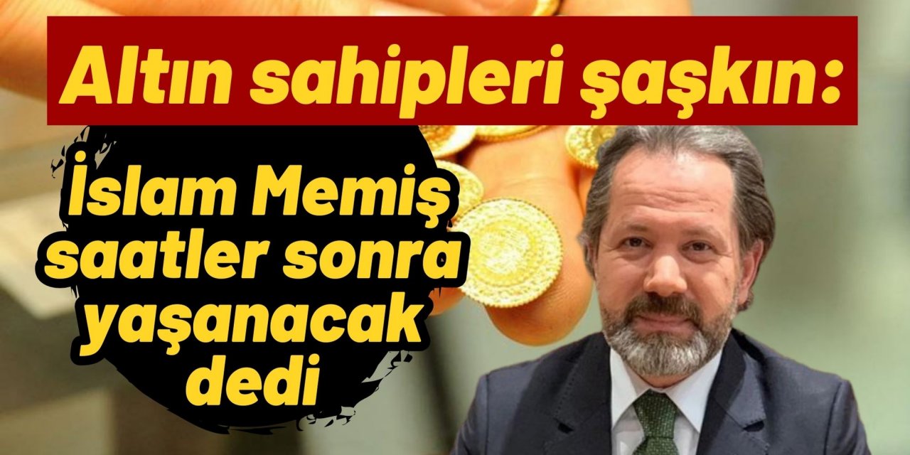 Altın sahipleri şaşkın: İslam Memiş saatler sonra yaşanacak dedi