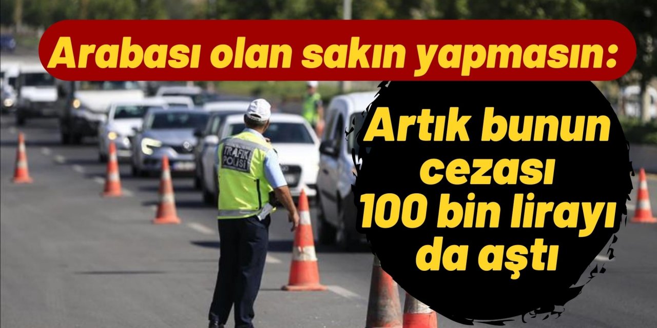 Arabası olan sakın yapmasın: Artık bunun cezası 100 bin lirayı da aştı