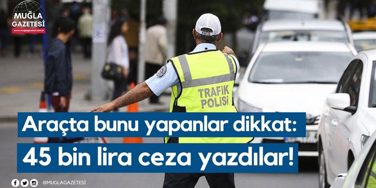 Araçta bunu yapanlar dikkat: 45 bin lira ceza yazdılar!