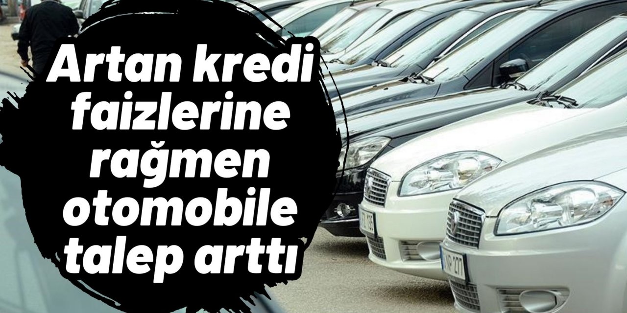 Artan kredi faizlerine rağmen otomobile talep arttı