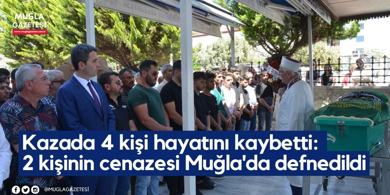 Kazada 4 kişi hayatını kaybetti: 2 kişinin cenazesi Muğla'da defnedildi