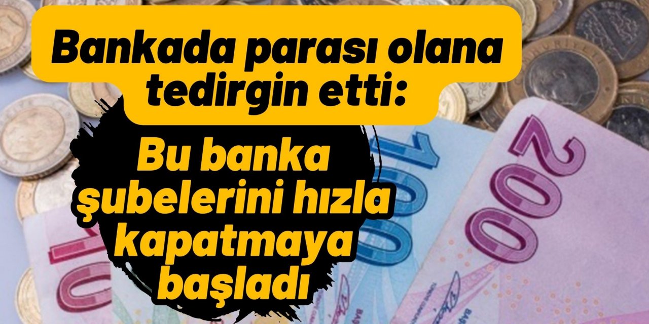 Bankada parası olana tedirgin etti: Bu banka şubelerini hızla kapatmaya başladı