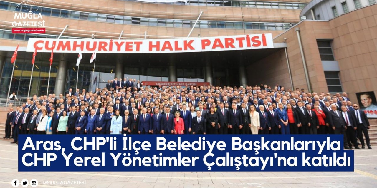 Aras, CHP'li İlçe Belediye Başkanlarıyla CHP Yerel Yönetimler Çalıştayı'na katıldı