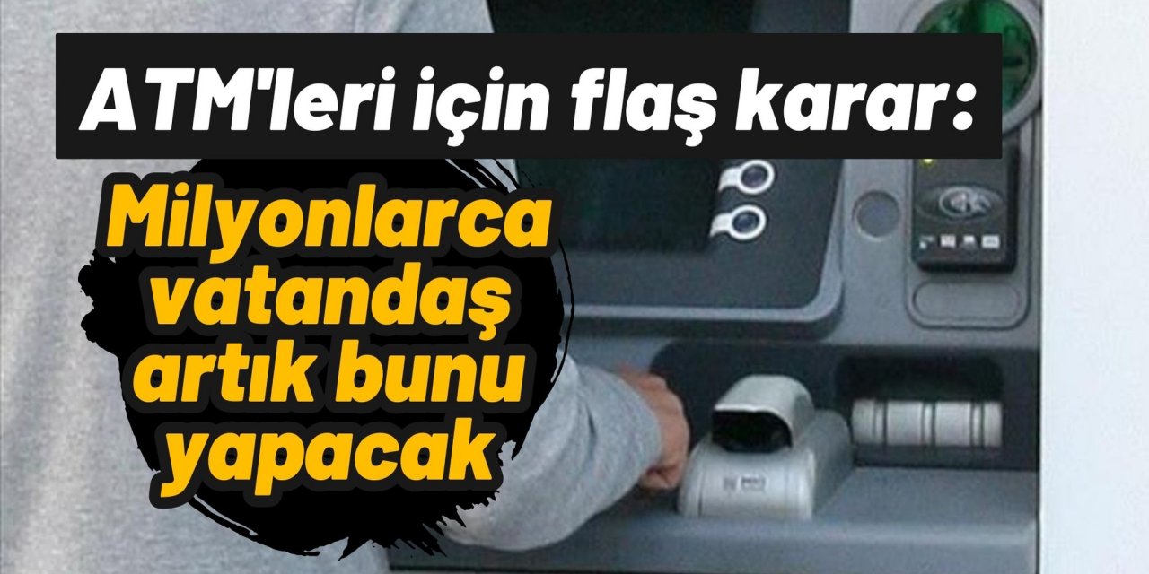 ATM'leri için flaş karar: Milyonlarca vatandaş artık bunu yapacak