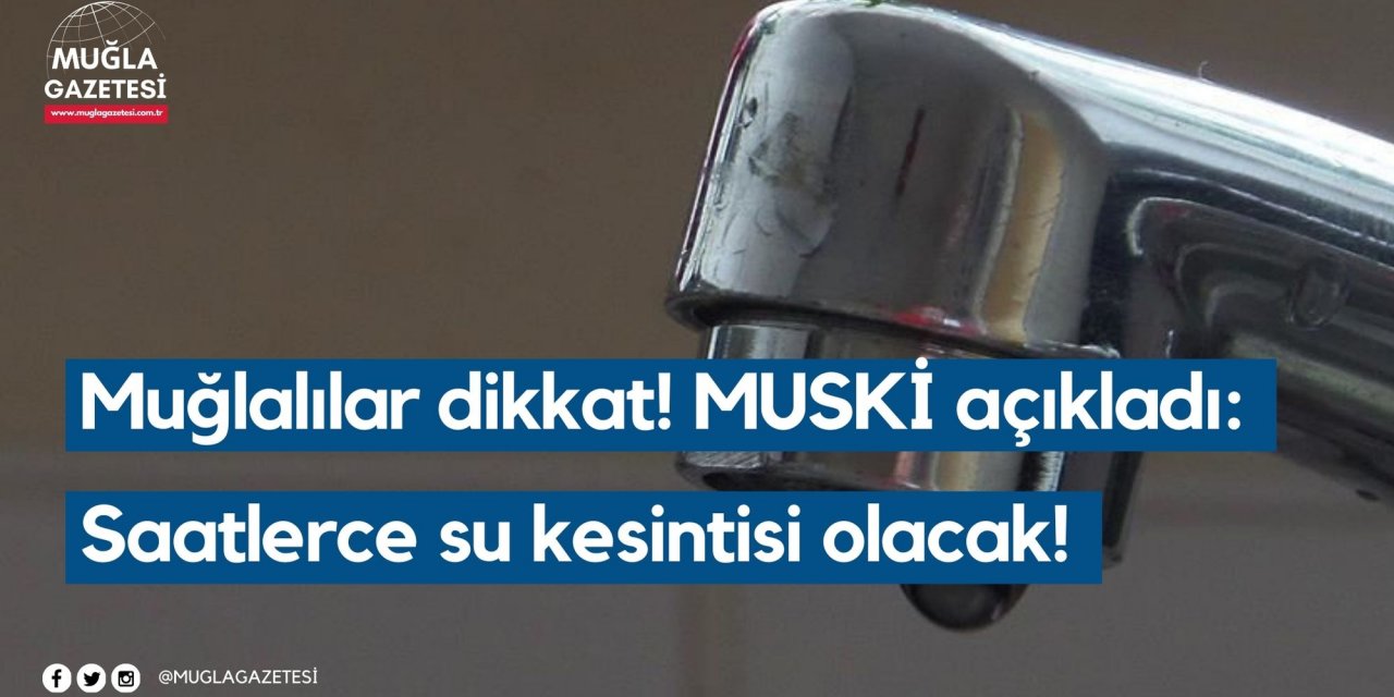 Muğlalılar dikkat! MUSKİ açıkladı: Saatlerce su kesintisi olacak!