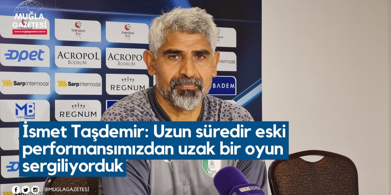 İsmet Taşdemir: Uzun süredir eski performansımızdan uzak bir oyun sergiliyorduk