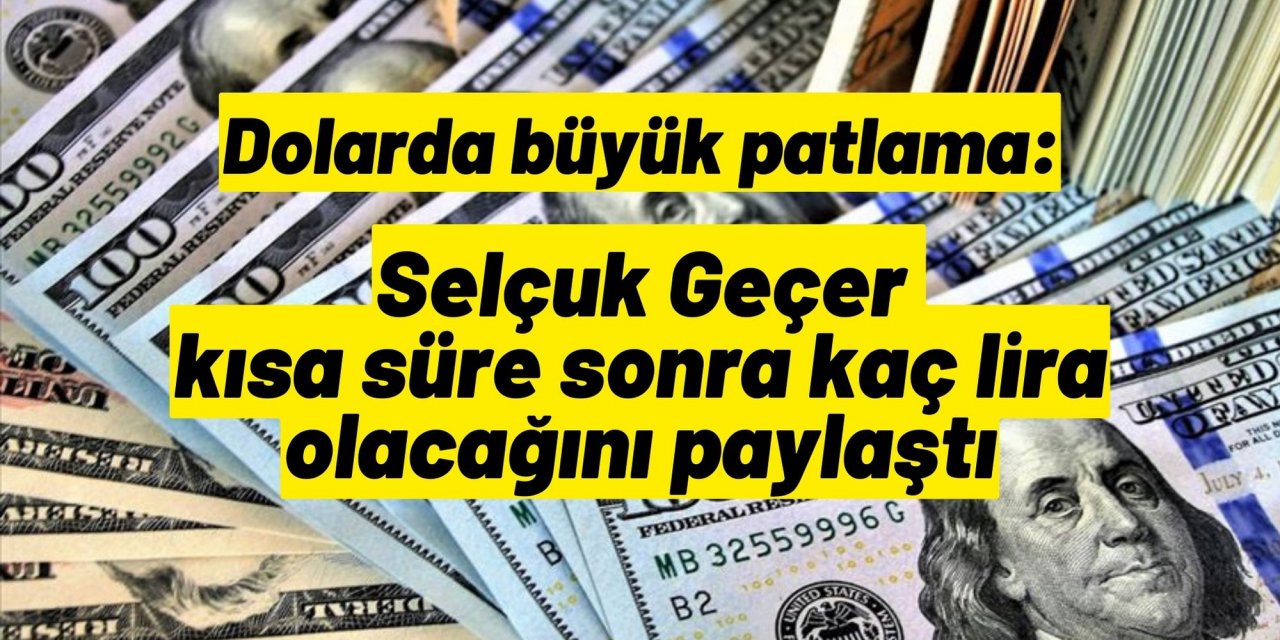 Dolarda büyük patlama: Selçuk Geçer kısa süre sonra kaç lira olacağını paylaştı