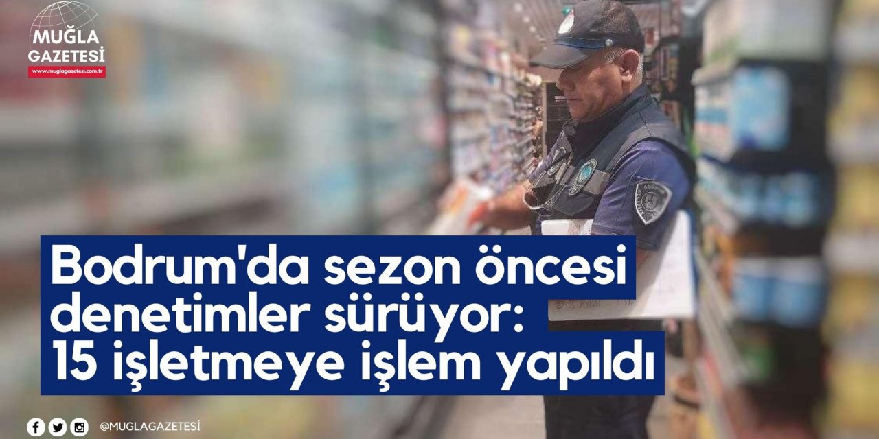 Bodrum'da sezon öncesi denetimler sürüyor: 15 işletmeye işlem yapıldı
