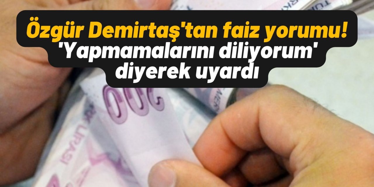 Özgür Demirtaş'tan faiz yorumu! 'Yapmamalarını diliyorum' diyerek uyardı