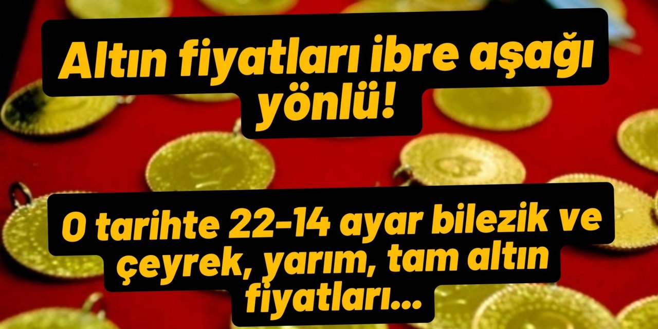 Altın fiyatları ibre aşağı yönlü! O tarihte 22-14 ayar bilezik ve çeyrek, yarım, tam altın fiyatları...